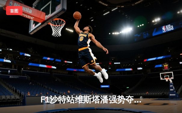 F1沙特站维斯塔潘强势夺冠 红牛车队展现王者气势