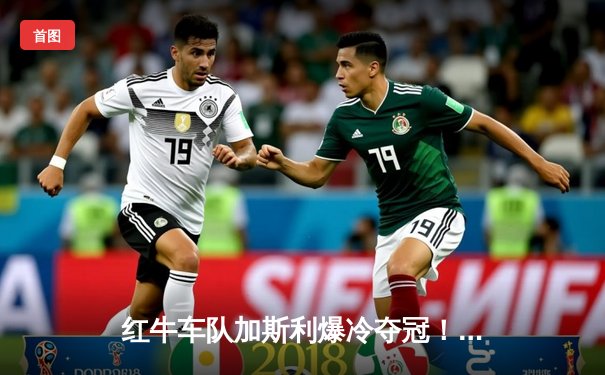 红牛车队加斯利爆冷夺冠！F1意大利站上演史诗级混乱战役