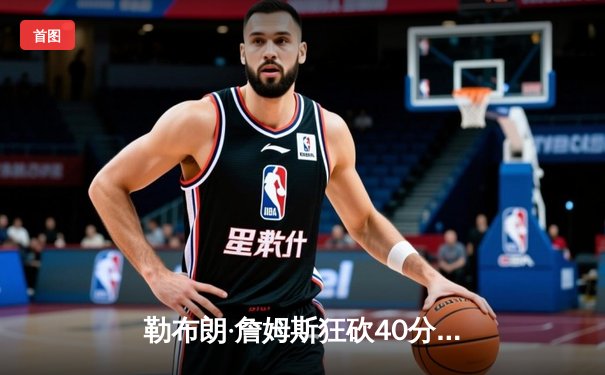 勒布朗·詹姆斯狂砍40分率湖人逆转勇士，西决悬念再起